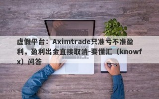 虚假平台：Aximtrade只准亏不准盈利，盈利出金直接取消-要懂汇（knowfx）问答