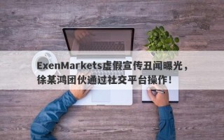 ExenMarkets虚假宣传丑闻曝光，徐某鸿团伙通过社交平台操作！