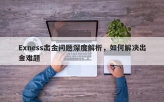 Exness出金问题深度解析，如何解决出金难题