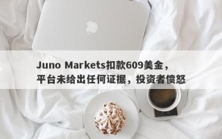 Juno Markets扣款609美金，平台未给出任何证据，投资者愤怒