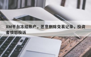 XM平台冻结账户，恶意删除交易记录，投资者愤怒投诉