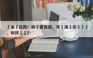 黃金還在跌！投資者震撼，市場波動引發擔憂，如何應對？