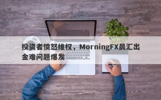 投资者愤怒维权，MorningFX晨汇出金难问题爆发