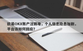 欧易OKX账户注销难，个人信息隐患加剧，平台该如何回应？