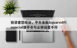 投资者怒投诉，平方金融SquaredFinancial强平仓与止损设置不符