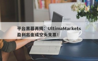 平台黑幕再揭：UltimaMarkets盈利出金成空头支票！