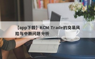 【app下载】KCM Trade的交易风险与中断问题分析