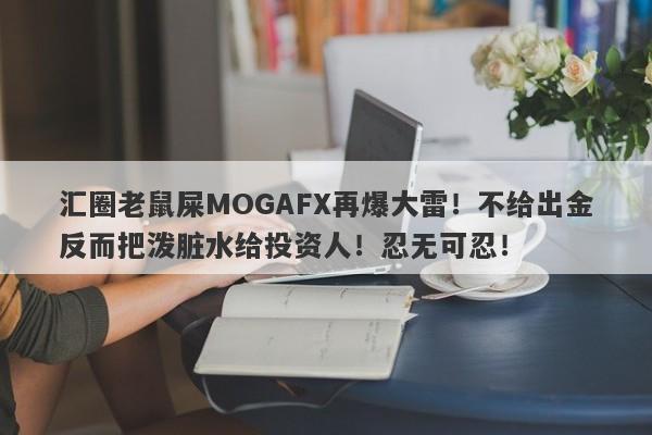 汇圈老鼠屎MOGAFX再爆大雷！不给出金反而把泼脏水给投资人！忍无可忍！-第1张图片-要懂汇