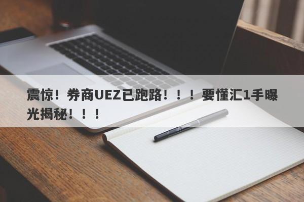 震惊！券商UEZ已跑路！！！要懂汇1手曝光揭秘！！！-第1张图片-要懂汇