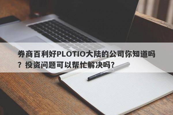 券商百利好PLOTIO大陆的公司你知道吗？投资问题可以帮忙解决吗？-第1张图片-要懂汇