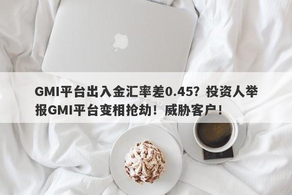 GMI平台出入金汇率差0.45？投资人举报GMI平台变相抢劫！威胁客户！-第1张图片-要懂汇