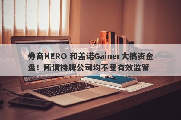 券商HERO 和盖诺Gainer大搞资金盘！所谓持牌公司均不受有效监管-第1张图片-要懂汇