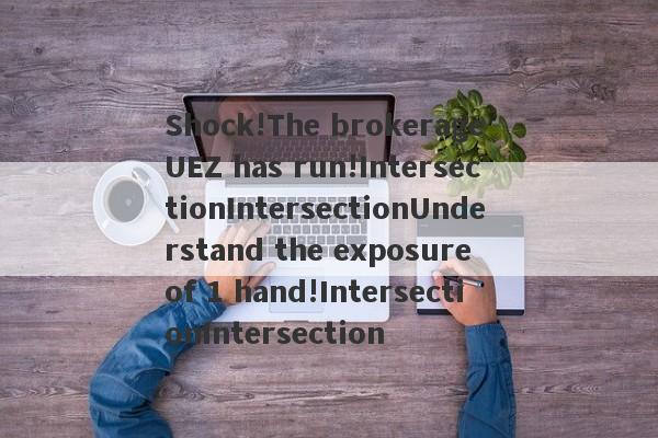 Shock!The brokerage UEZ has run!IntersectionIntersectionUnderstand the exposure of 1 hand!IntersectionIntersection-第1张图片-要懂汇