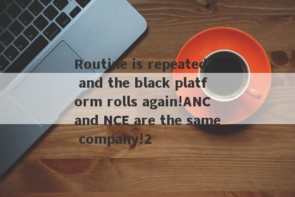 Routine is repeated, and the black platform rolls again!ANC and NCE are the same company!2-第1张图片-要懂汇