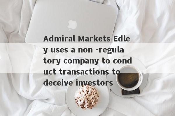 Admiral Markets Edley uses a non -regulatory company to conduct transactions to deceive investors-第1张图片-要懂汇