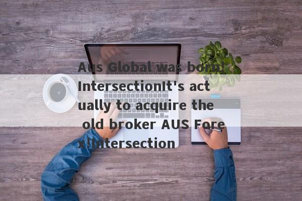 Aus Global was born!IntersectionIt's actually to acquire the old broker AUS Forex!Intersection-第1张图片-要懂汇