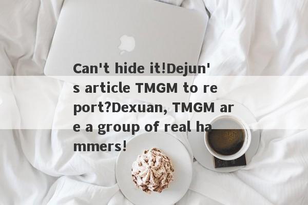 Can't hide it!Dejun's article TMGM to report?Dexuan, TMGM are a group of real hammers!-第1张图片-要懂汇