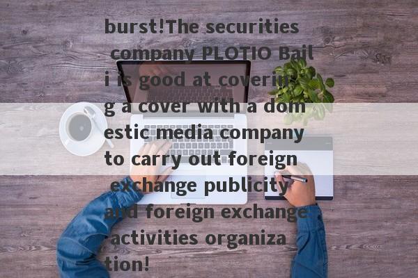 burst!The securities company PLOTIO Baili is good at covering a cover with a domestic media company to carry out foreign exchange publicity and foreign exchange activities organization!-第1张图片-要懂汇