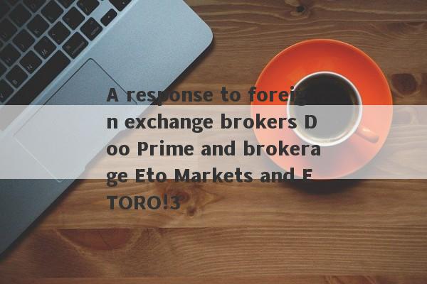 A response to foreign exchange brokers Doo Prime and brokerage Eto Markets and ETORO!3-第1张图片-要懂汇