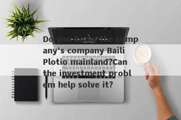 Do you know the company's company Baili Plotio mainland?Can the investment problem help solve it?-第1张图片-要懂汇