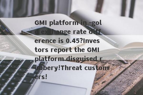 GMI platform in -gold exchange rate difference is 0.45?Investors report the GMI platform disguised robbery!Threat customers!-第1张图片-要懂汇