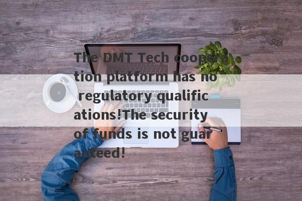 The DMT Tech cooperation platform has no regulatory qualifications!The security of funds is not guaranteed!-第1张图片-要懂汇