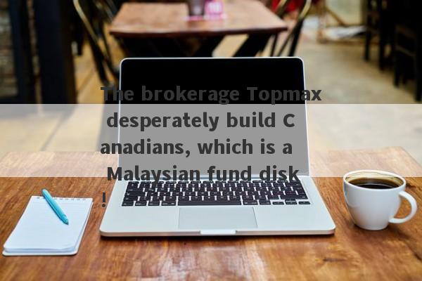 The brokerage Topmax desperately build Canadians, which is a Malaysian fund disk!-第1张图片-要懂汇