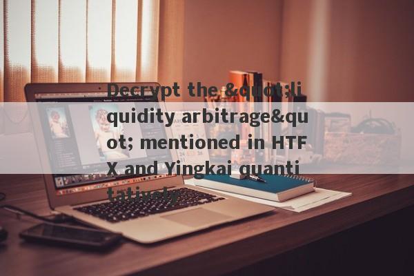 Decrypt the "liquidity arbitrage" mentioned in HTFX and Yingkai quantitatively-第1张图片-要懂汇