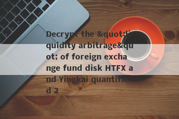 Decrypt the "liquidity arbitrage" of foreign exchange fund disk HTFX and Yingkai quantified 2-第1张图片-要懂汇