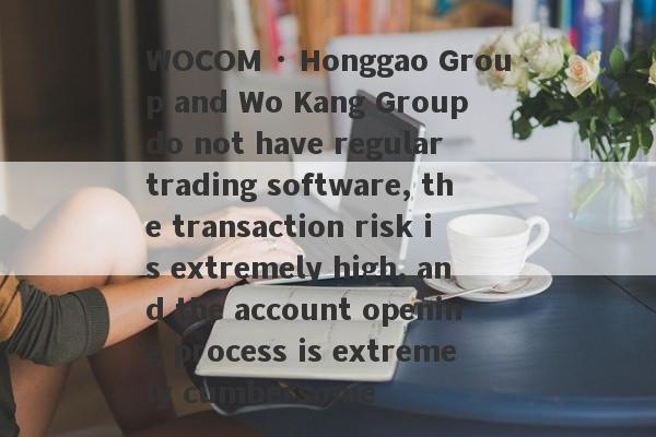 WOCOM · Honggao Group and Wo Kang Group do not have regular trading software, the transaction risk is extremely high, and the account opening process is extremely cumbersome-第1张图片-要懂汇