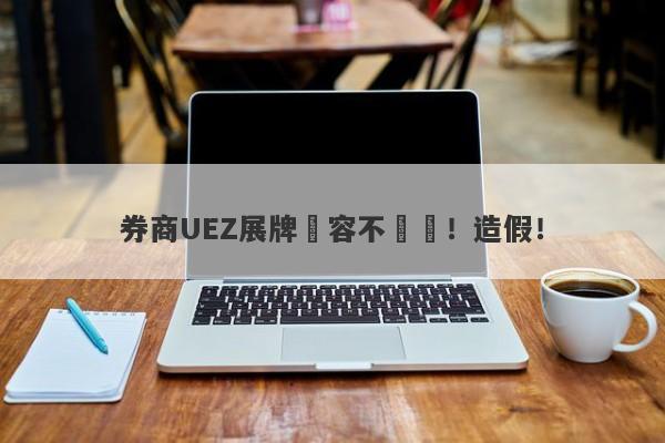 券商UEZ展牌內容不屬實！造假！-第1张图片-要懂汇