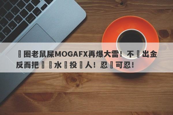 匯圈老鼠屎MOGAFX再爆大雷！不給出金反而把潑髒水給投資人！忍無可忍！-第1张图片-要懂汇