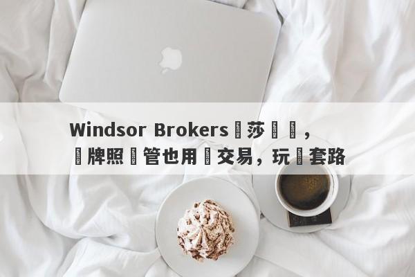 Windsor Brokers溫莎經紀，無牌照監管也用來交易，玩騷套路-第1张图片-要懂汇