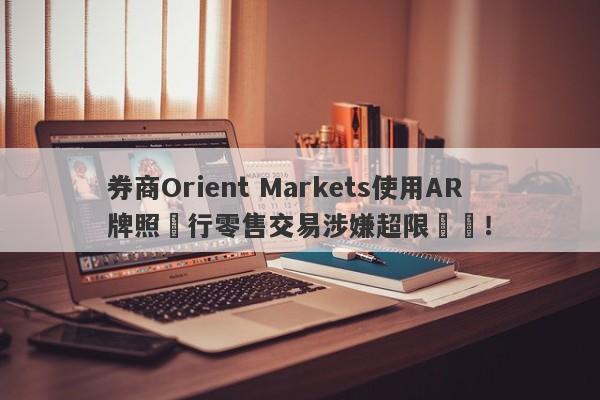 券商Orient Markets使用AR牌照進行零售交易涉嫌超限經營！-第1张图片-要懂汇