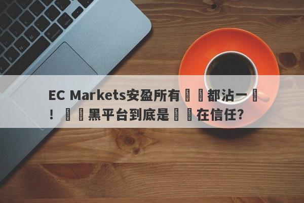 EC Markets安盈所有問題都沾一點！這種黑平台到底是誰還在信任？-第1张图片-要懂汇