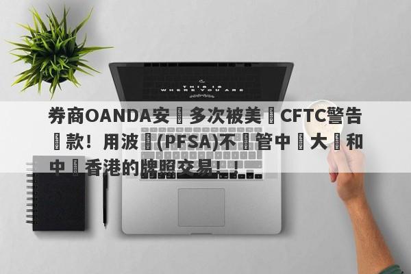 券商OANDA安達多次被美國CFTC警告罰款！用波蘭(PFSA)不監管中國大陸和中國香港的牌照交易！！-第1张图片-要懂汇