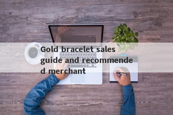 Gold bracelet sales guide and recommended merchant-第1张图片-要懂汇