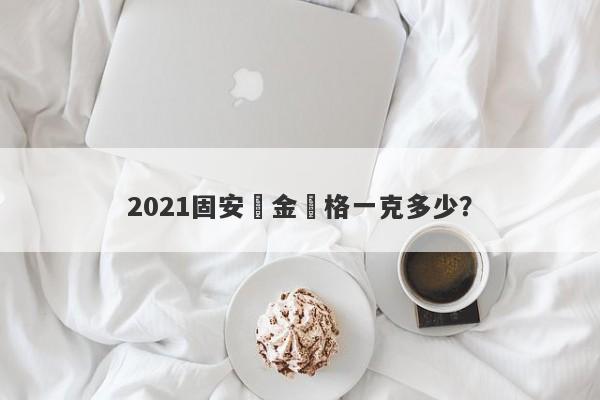 2021固安黃金價格一克多少？-第1张图片-要懂汇