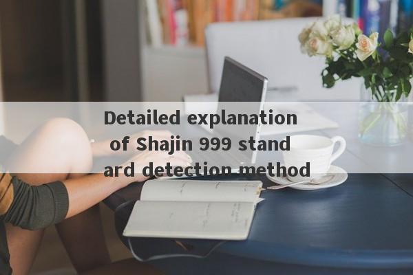 Detailed explanation of Shajin 999 standard detection method-第1张图片-要懂汇