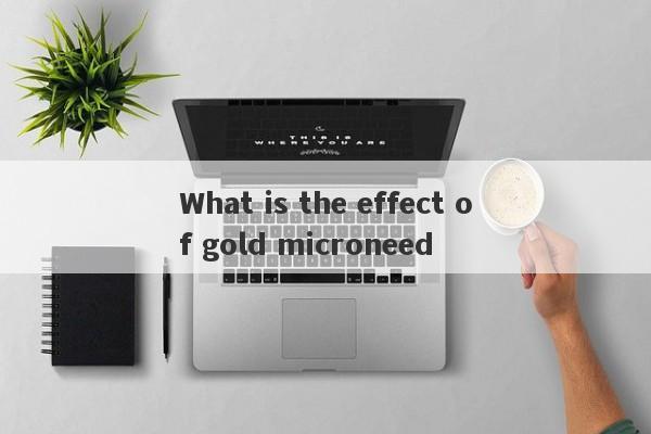 What is the effect of gold microneed-第1张图片-要懂汇