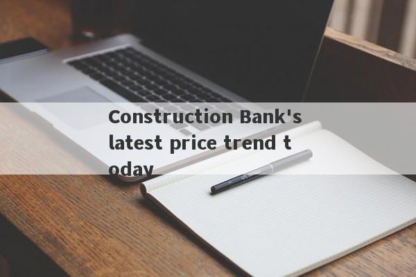 Construction Bank's latest price trend today-第1张图片-要懂汇