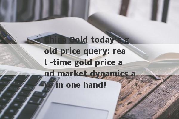 China Gold today's gold price query: real -time gold price and market dynamics are in one hand!-第1张图片-要懂汇