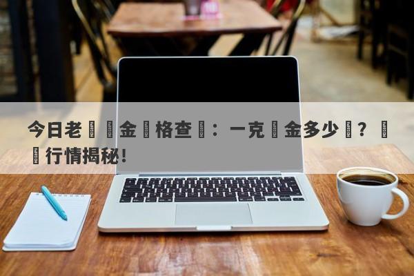 今日老廟黃金價格查詢：一克黃金多少錢？實時行情揭秘！-第1张图片-要懂汇