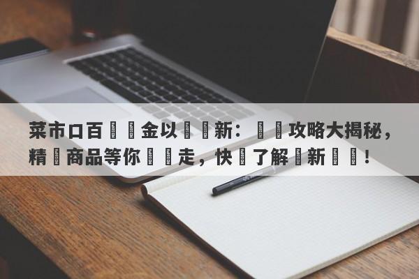 菜市口百貨黃金以舊換新：換購攻略大揭秘，精選商品等你來換走，快來了解換新細節！-第1张图片-要懂汇