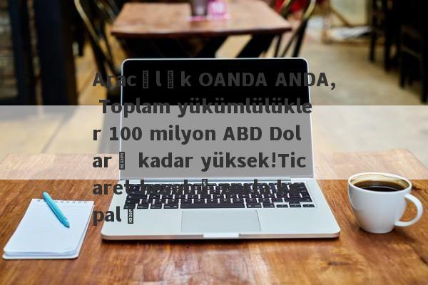 Aracılık OANDA ANDA, Toplam yükümlülükler 100 milyon ABD Doları kadar yüksek!Ticaret hesabı zorla kapalı-第1张图片-要懂汇