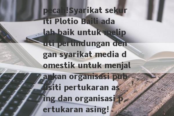 pecah!Syarikat sekuriti Plotio Baili adalah baik untuk meliputi perlindungan dengan syarikat media domestik untuk menjalankan organisasi publisiti pertukaran asing dan organisasi pertukaran asing!-第1张图片-要懂汇