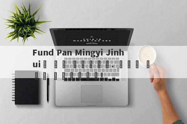 Fund Pan Mingyi Jinhui가 달릴 예정입니다. 가능한 한 빨리 지불하십시오!-第1张图片-要懂汇