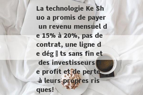 La technologie Ke Shuo a promis de payer un revenu mensuel de 15% à 20%, pas de contrat, une ligne de dégâts sans fin et des investisseurs de profit et de perte à leurs propres risques!-第1张图片-要懂汇