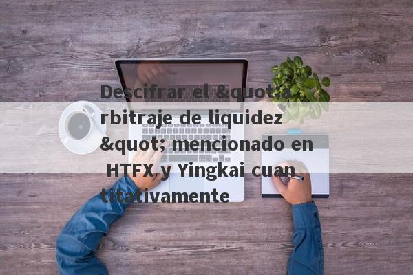 Descifrar el "arbitraje de liquidez" mencionado en HTFX y Yingkai cuantitativamente-第1张图片-要懂汇