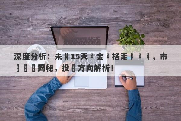 深度分析：未來15天黃金價格走勢預測，市場趨勢揭秘，投資方向解析！-第1张图片-要懂汇